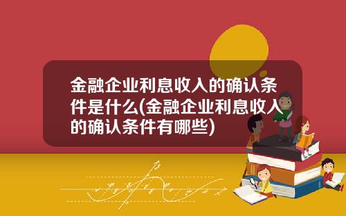 金融企业利息收入的确认条件是什么(金融企业利息收入的确认条件有哪些)