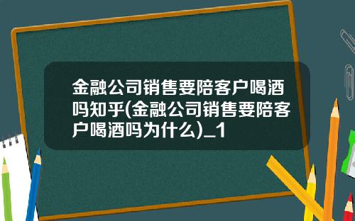 金融公司销售要陪客户喝酒吗知乎(金融公司销售要陪客户喝酒吗为什么)_1