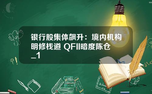 银行股集体飙升：境内机构明修栈道 QFII暗度陈仓_1
