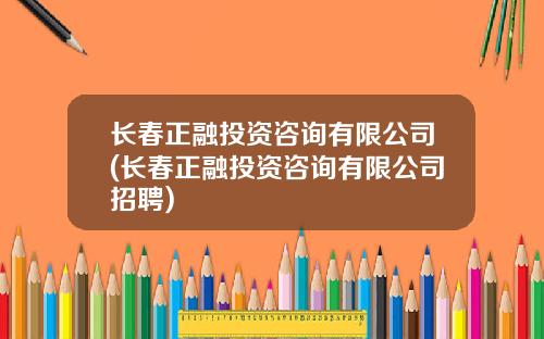 长春正融投资咨询有限公司(长春正融投资咨询有限公司招聘)