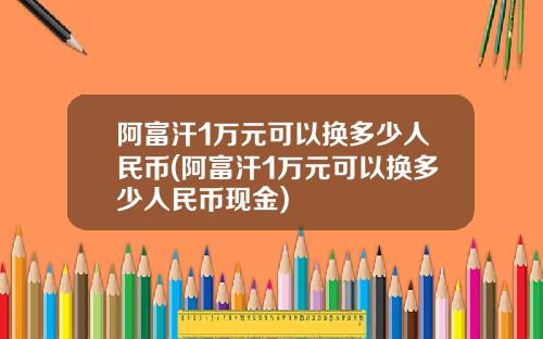 阿富汗1万元可以换多少人民币(阿富汗1万元可以换多少人民币现金)