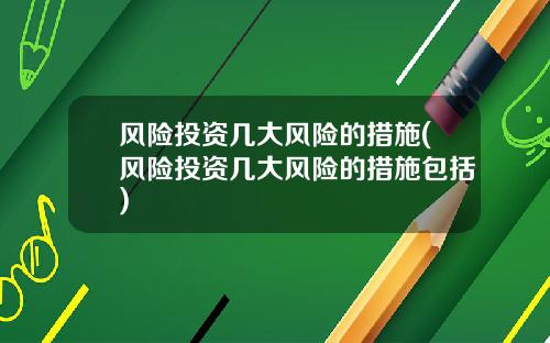 风险投资几大风险的措施(风险投资几大风险的措施包括)