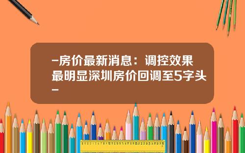 -房价最新消息：调控效果最明显深圳房价回调至5字头-