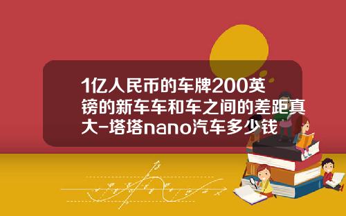 1亿人民币的车牌200英镑的新车车和车之间的差距真大-塔塔nano汽车多少钱