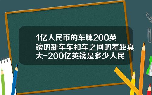 1亿人民币的车牌200英镑的新车车和车之间的差距真大-200亿英镑是多少人民币