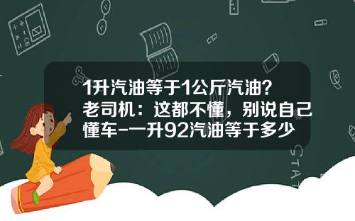 1升汽油等于1公斤汽油？老司机：这都不懂，别说自己懂车-一升92汽油等于多少斤