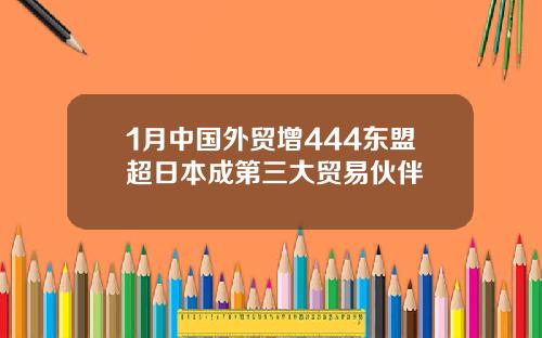 1月中国外贸增444东盟超日本成第三大贸易伙伴