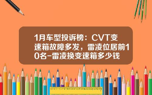 1月车型投诉榜：CVT变速箱故障多发，雷凌位居前10名-雷凌换变速箱多少钱