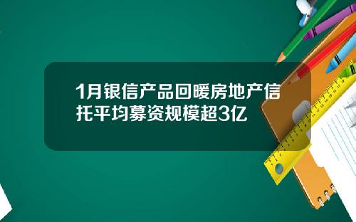 1月银信产品回暖房地产信托平均募资规模超3亿