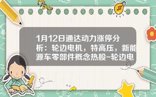 1月12日通达动力涨停分析：轮边电机，特高压，新能源车零部件概念热股-轮边电机上市公司