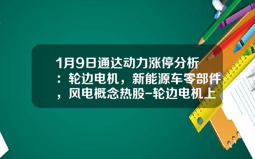 1月9日通达动力涨停分析：轮边电机，新能源车零部件，风电概念热股-轮边电机上市公司
