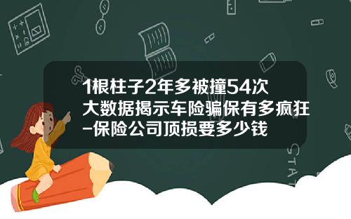 1根柱子2年多被撞54次大数据揭示车险骗保有多疯狂-保险公司顶损要多少钱