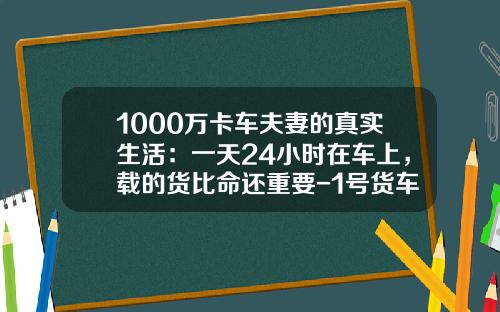 1000万卡车夫妻的真实生活：一天24小时在车上，载的货比命还重要-1号货车一天赚多少钱【新闻】.