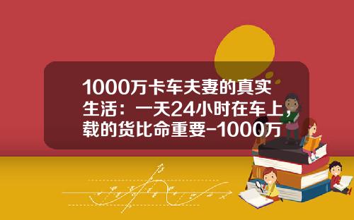 1000万卡车夫妻的真实生活：一天24小时在车上，载的货比命重要-1000万小时相当于多少年【新闻】.
