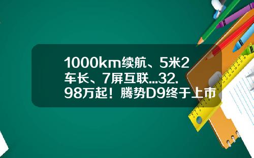 1000km续航、5米2车长、7屏互联...32.98万起！腾势D9终于上市-腾势股份互联客北京公司电话【新闻】.