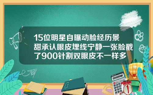 15位明星自曝动脸经历景甜承认眼皮埋线宁静一张脸戳了900针割双眼皮不一样多长时可以调整