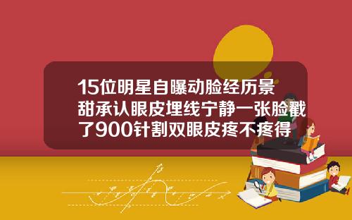 15位明星自曝动脸经历景甜承认眼皮埋线宁静一张脸戳了900针割双眼皮疼不疼得多长时间好