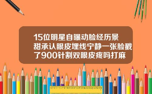 15位明星自曝动脸经历景甜承认眼皮埋线宁静一张脸戳了900针割双眼皮疼吗打麻药吗