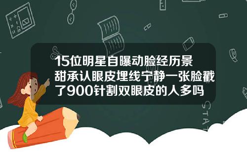 15位明星自曝动脸经历景甜承认眼皮埋线宁静一张脸戳了900针割双眼皮的人多吗