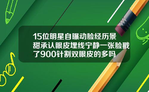 15位明星自曝动脸经历景甜承认眼皮埋线宁静一张脸戳了900针割双眼皮的多吗