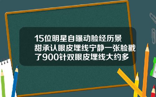 15位明星自曝动脸经历景甜承认眼皮埋线宁静一张脸戳了900针双眼皮埋线大约多少钱
