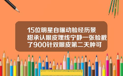 15位明星自曝动脸经历景甜承认眼皮埋线宁静一张脸戳了900针双眼皮第二天肿可以用碘伏消毒和红霉素眼膏吗