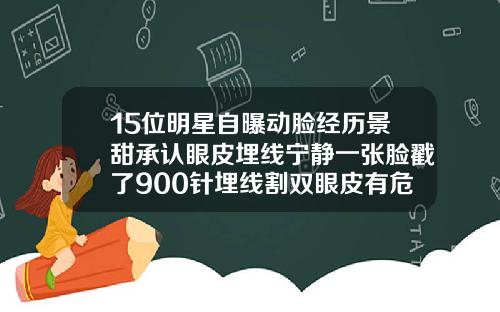 15位明星自曝动脸经历景甜承认眼皮埋线宁静一张脸戳了900针埋线割双眼皮有危害吗视频