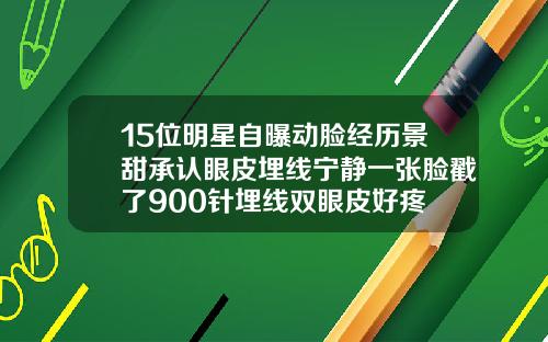 15位明星自曝动脸经历景甜承认眼皮埋线宁静一张脸戳了900针埋线双眼皮好疼
