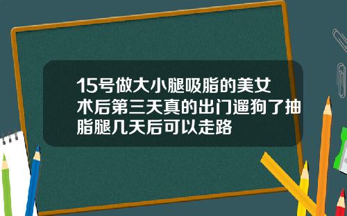 15号做大小腿吸脂的美女术后第三天真的出门遛狗了抽脂腿几天后可以走路
