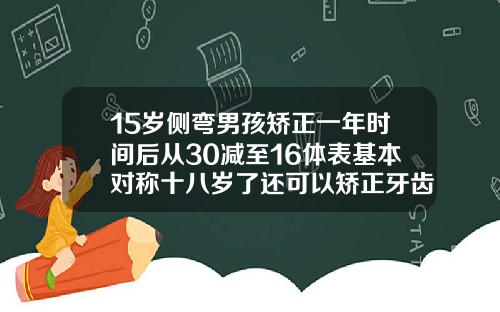 15岁侧弯男孩矫正一年时间后从30减至16体表基本对称十八岁了还可以矫正牙齿吗男孩