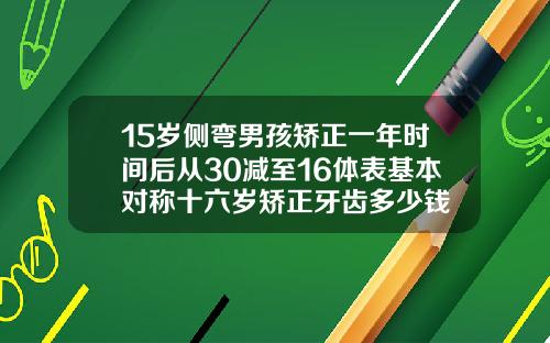 15岁侧弯男孩矫正一年时间后从30减至16体表基本对称十六岁矫正牙齿多少钱