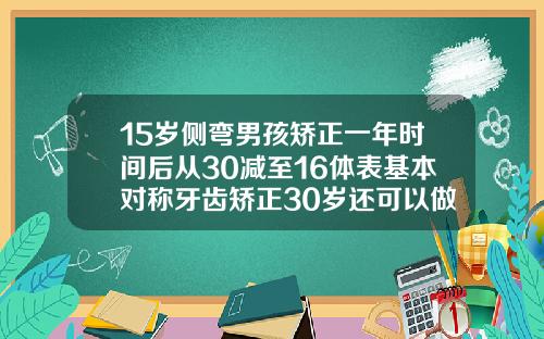 15岁侧弯男孩矫正一年时间后从30减至16体表基本对称牙齿矫正30岁还可以做吗