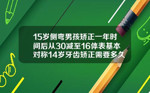 15岁侧弯男孩矫正一年时间后从30减至16体表基本对称14岁牙齿矫正需要多久时间完成