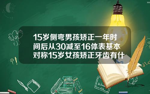 15岁侧弯男孩矫正一年时间后从30减至16体表基本对称15岁女孩矫正牙齿有什么危害