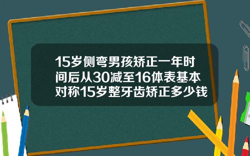 15岁侧弯男孩矫正一年时间后从30减至16体表基本对称15岁整牙齿矫正多少钱啊