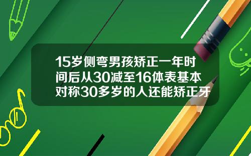 15岁侧弯男孩矫正一年时间后从30减至16体表基本对称30多岁的人还能矫正牙齿吗图片