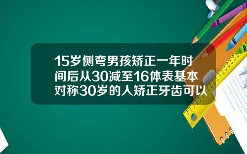 15岁侧弯男孩矫正一年时间后从30减至16体表基本对称30岁的人矫正牙齿可以吗
