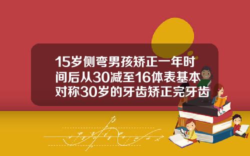 15岁侧弯男孩矫正一年时间后从30减至16体表基本对称30岁的牙齿矫正完牙齿多久可以看出效果