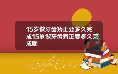 15岁做牙齿矫正要多久完成15岁做牙齿矫正要多久完成呢