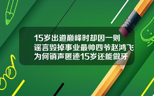 15岁出道巅峰时却因一则谣言毁掉事业最帅四爷赵鸿飞为何销声匿迹15岁还能做牙齿矫正吗
