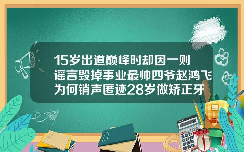15岁出道巅峰时却因一则谣言毁掉事业最帅四爷赵鸿飞为何销声匿迹28岁做矫正牙齿会太晚吗