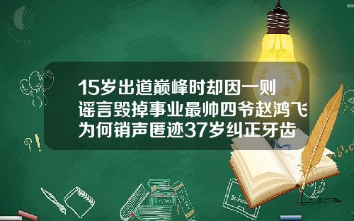 15岁出道巅峰时却因一则谣言毁掉事业最帅四爷赵鸿飞为何销声匿迹37岁纠正牙齿有风险吗