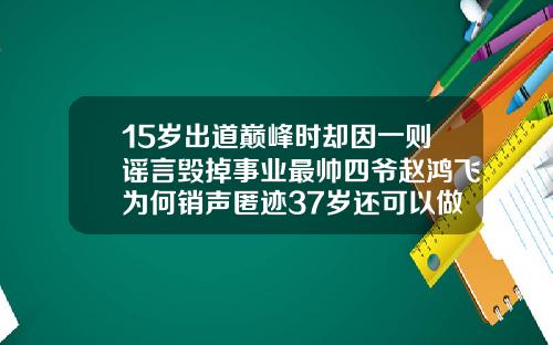 15岁出道巅峰时却因一则谣言毁掉事业最帅四爷赵鸿飞为何销声匿迹37岁还可以做牙齿矫正吗