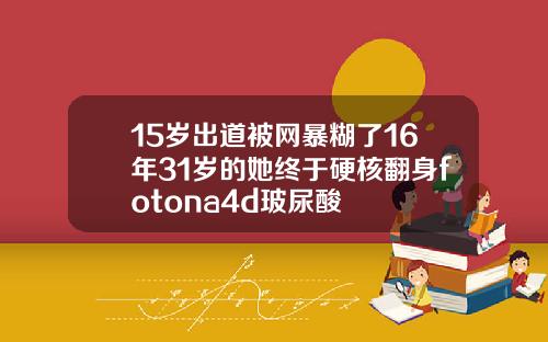 15岁出道被网暴糊了16年31岁的她终于硬核翻身fotona4d玻尿酸