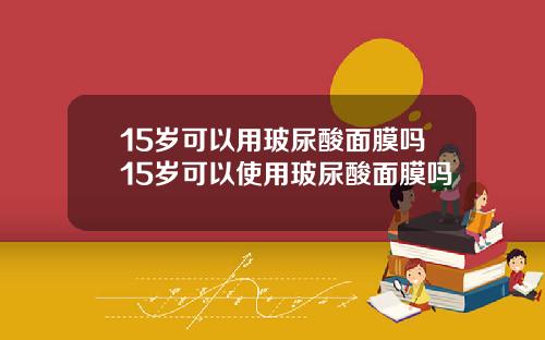 15岁可以用玻尿酸面膜吗15岁可以使用玻尿酸面膜吗