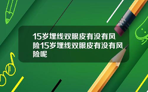 15岁埋线双眼皮有没有风险15岁埋线双眼皮有没有风险呢