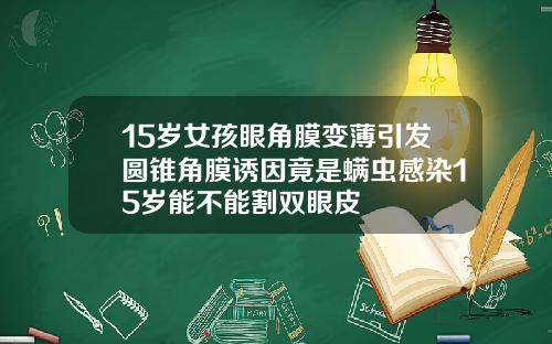 15岁女孩眼角膜变薄引发圆锥角膜诱因竟是螨虫感染15岁能不能割双眼皮