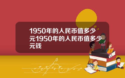 1950年的人民币值多少元1950年的人民币值多少元钱