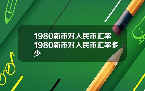 1980新币对人民币汇率1980新币对人民币汇率多少