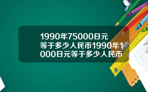 1990年75000日元等于多少人民币1990年1000日元等于多少人民币
